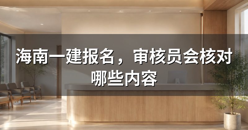 海南一建报名，审核员会核对哪些内容
