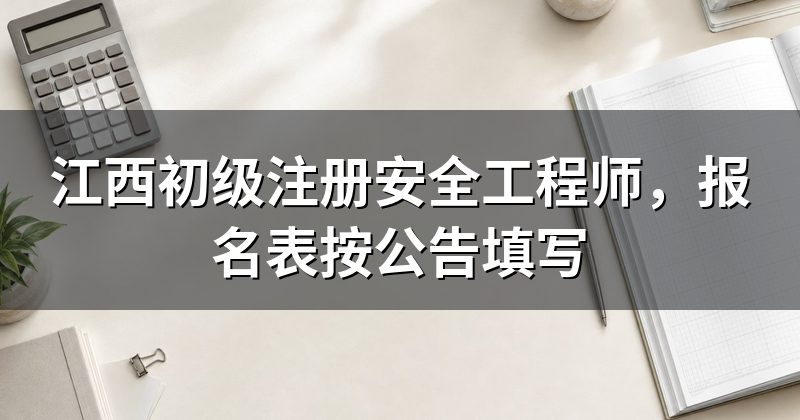 江西初级注册安全工程师，报名表按公告填写