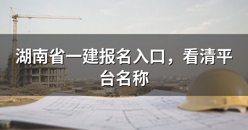 湖南省一建报名入口,看清平台名称