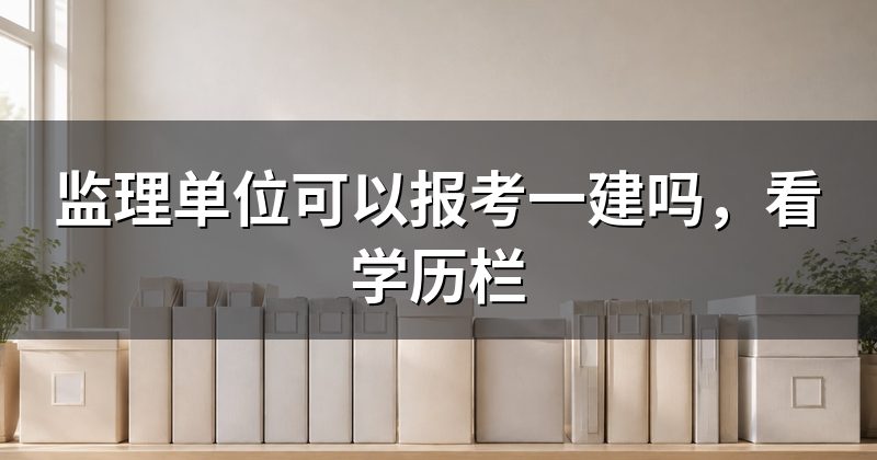 监理单位可以报考一建吗,看学历栏