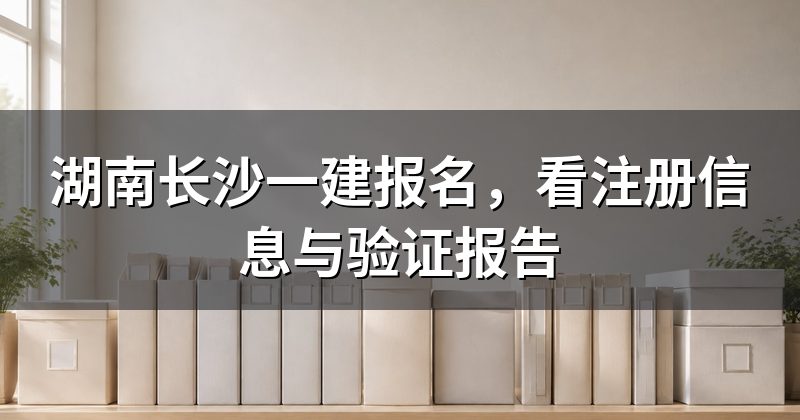 湖南长沙一建报名,看注册信息与验证报告