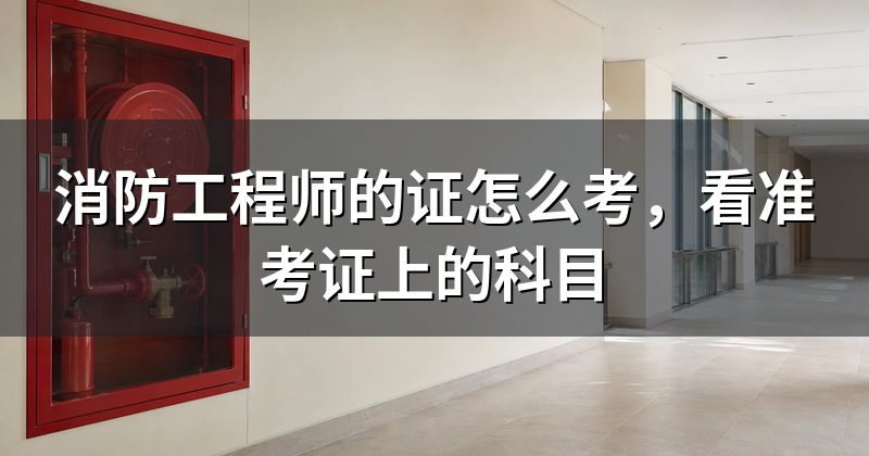 消防工程师的证怎么考,看准考证上的科目
