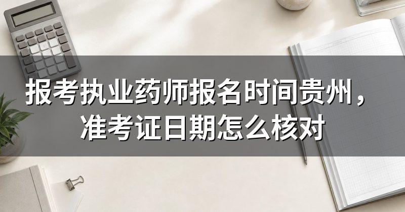 报考执业药师报名时间贵州,准考证日期怎么核对