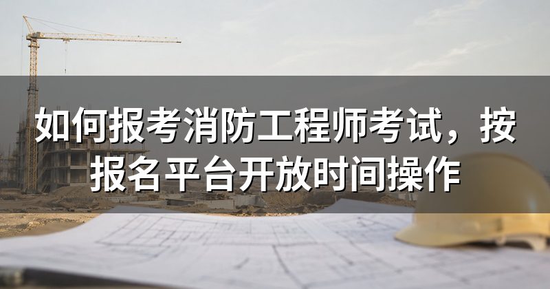 如何报考消防工程师考试，按报名平台开放时间操作