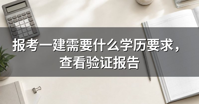 报考一建需要什么学历要求,查看验证报告