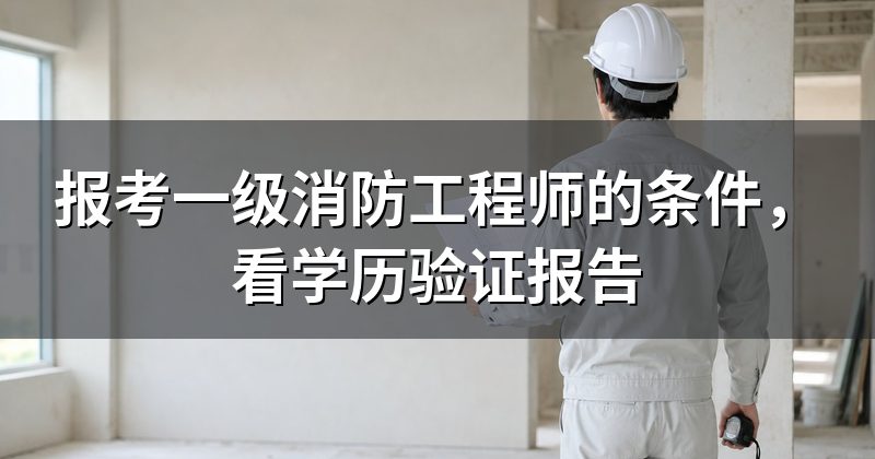 报考一级消防工程师的条件，看学历验证报告