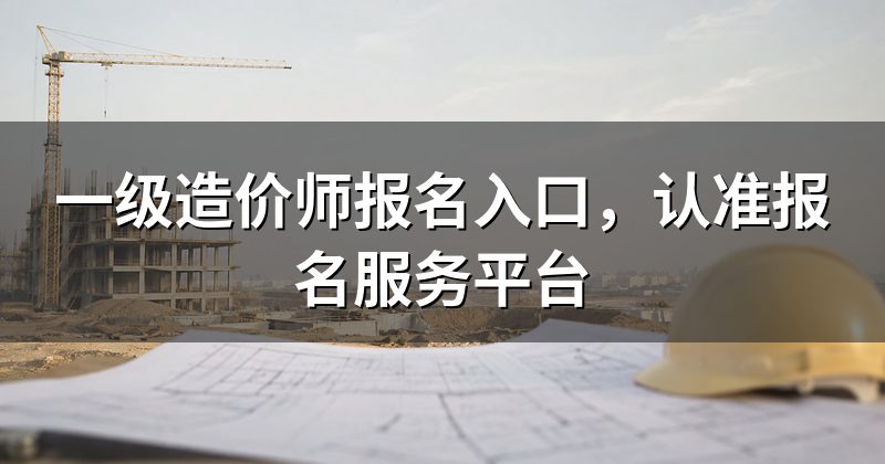 一级造价师报名入口，认准报名服务平台