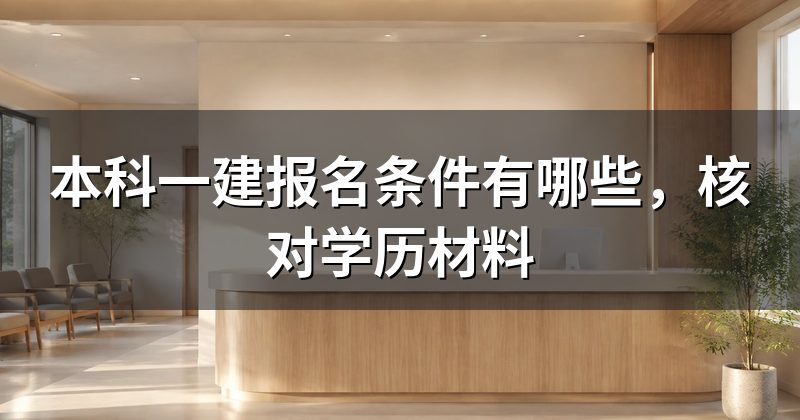 本科一建报名条件有哪些,核对学历材料