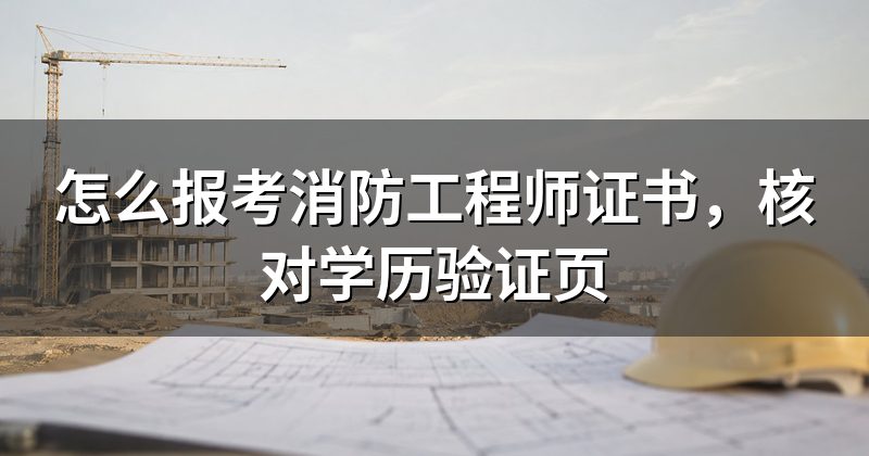 怎么报考消防工程师证书，核对学历验证页