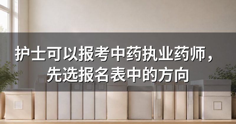 护士可以报考中药执业药师,先选报名表中的方向