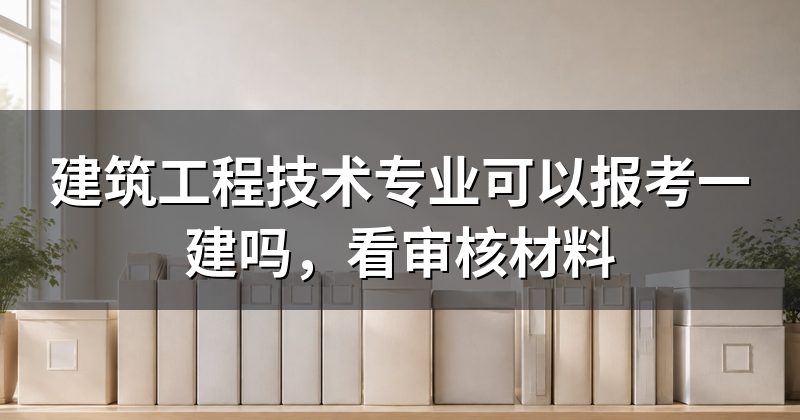建筑工程技术专业可以报考一建吗，看审核材料