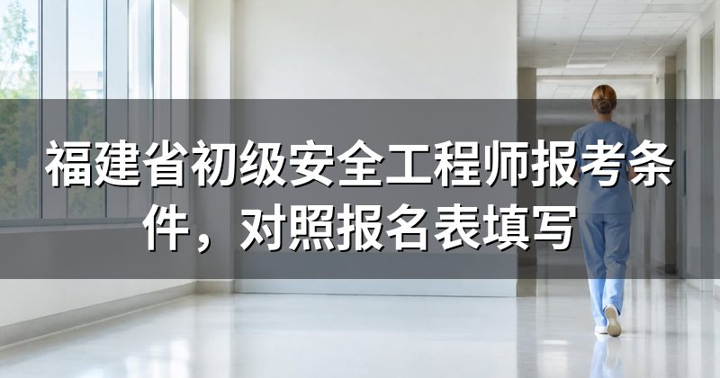 福建省初级安全工程师报考条件,对照报名表填写