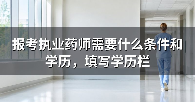 报考执业药师需要什么条件和学历,填写学历栏