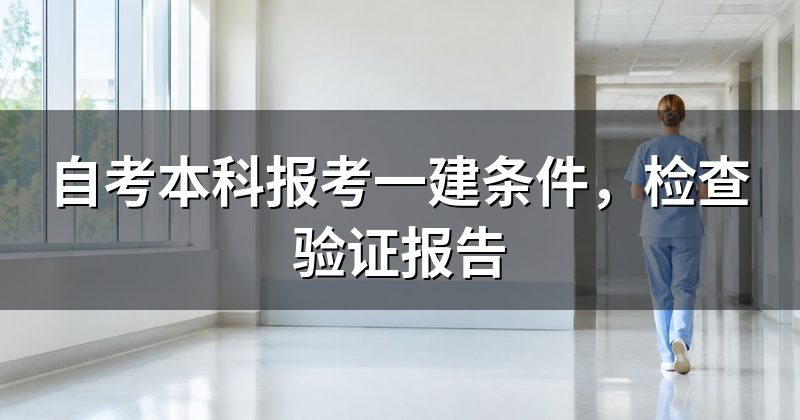 自考本科报考一建条件,检查验证报告