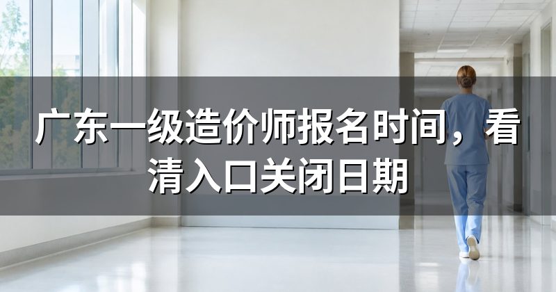 广东一级造价师报名时间，看清入口关闭日期