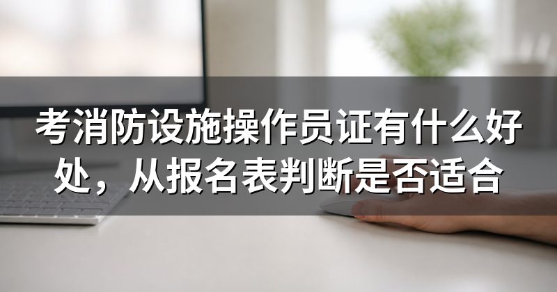 考消防设施操作员证有什么好处,从报名表判断是否适合