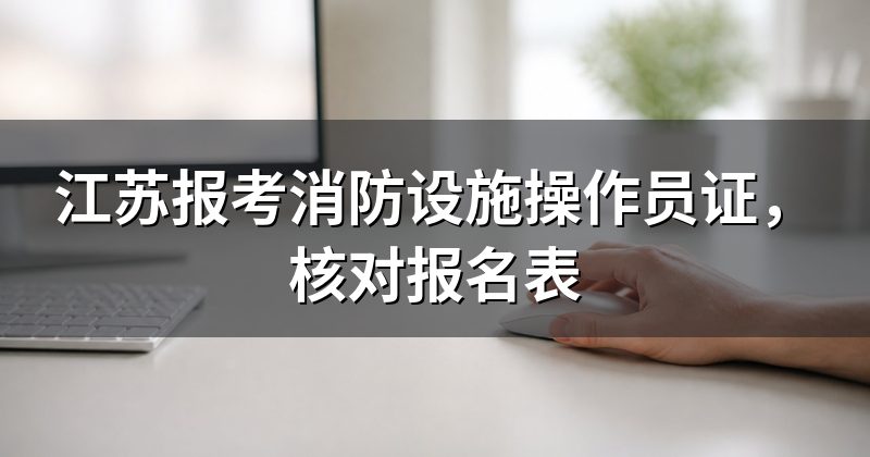 江苏报考消防设施操作员证，核对报名表
