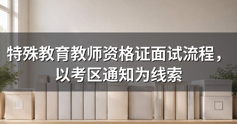 特殊教育教师资格证面试流程,以考区通知为线索