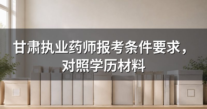 甘肃执业药师报考条件要求,对照学历材料