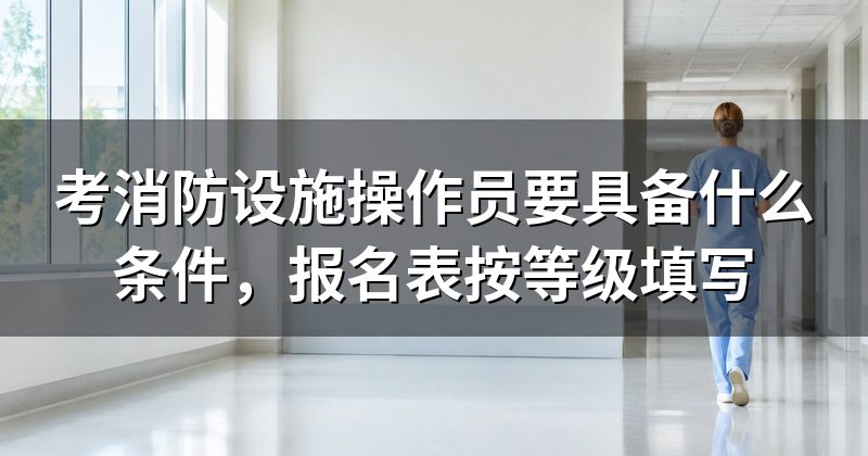 考消防设施操作员要具备什么条件,报名表按等级填写