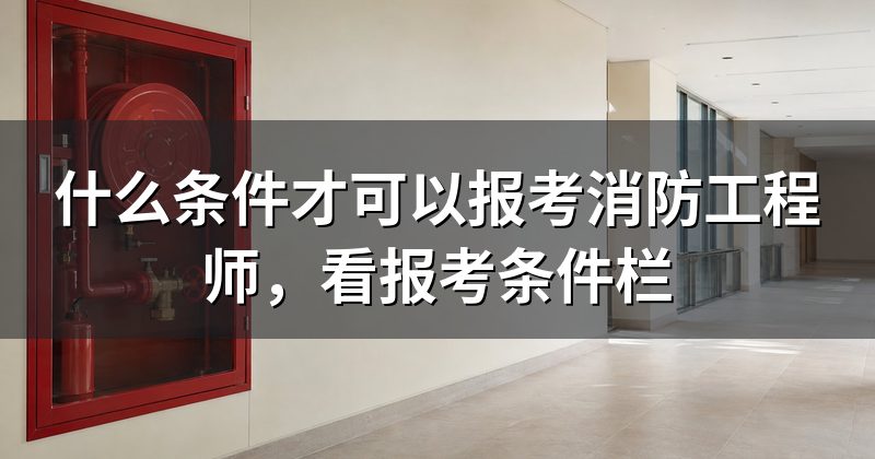 什么条件才可以报考消防工程师,看报考条件栏
