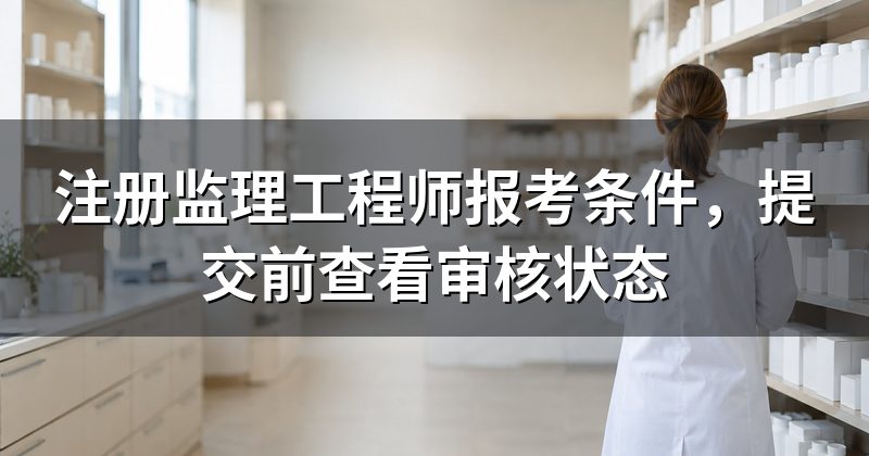 注册监理工程师报考条件,提交前查看审核状态