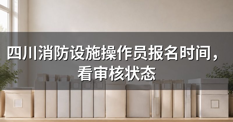 四川消防设施操作员报名时间,看审核状态