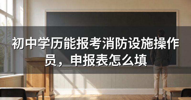 初中学历能报考消防设施操作员,申报表怎么填