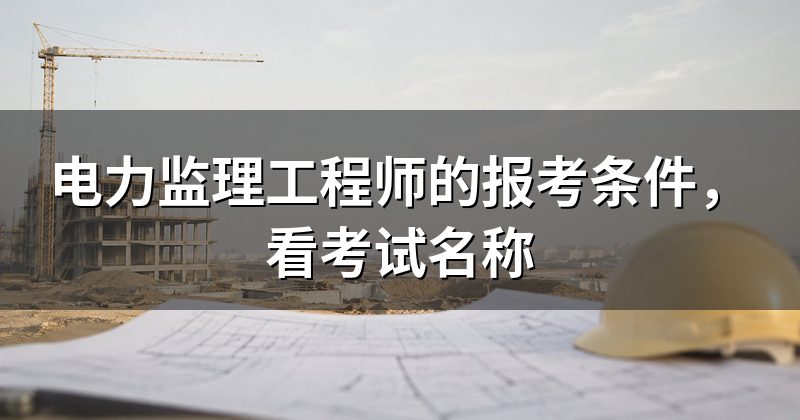 电力监理工程师的报考条件,看考试名称