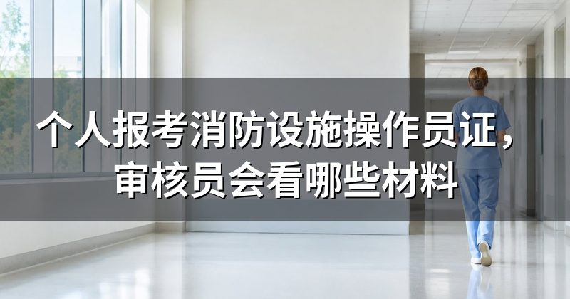 个人报考消防设施操作员证,审核员会看哪些材料