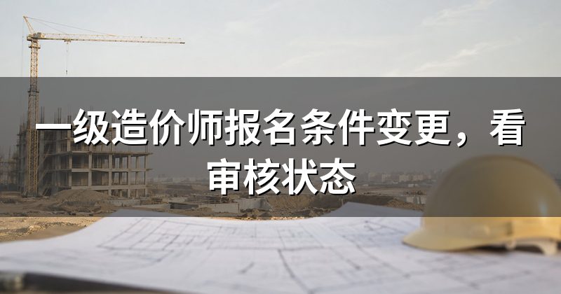 一级造价师报名条件变更,看审核状态