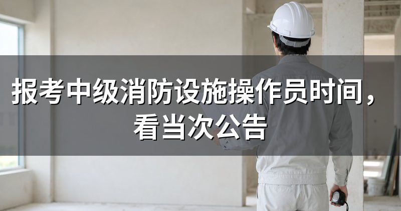 报考中级消防设施操作员时间,看当次公告
