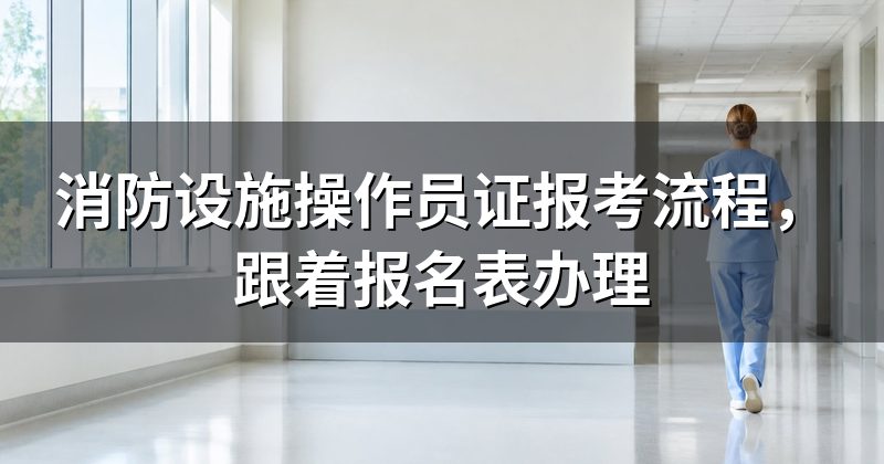 消防设施操作员证报考流程,跟着报名表办理