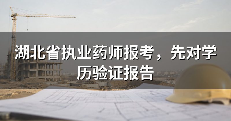 湖北省执业药师报考,先对学历验证报告