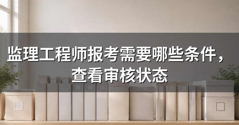 监理工程师报考需要哪些条件，查看审核状态