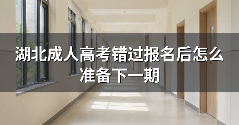 湖北成人高考错过报名后怎么准备下一期