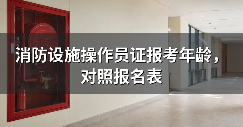 消防设施操作员证报考年龄,对照报名表