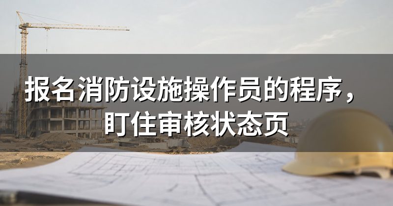 报名消防设施操作员的程序,盯住审核状态页