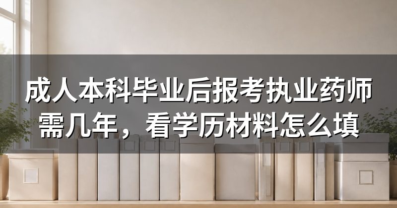 成人本科毕业后报考执业药师需几年,看学历材料怎么填