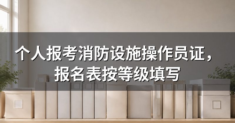 个人报考消防设施操作员证,报名表按等级填写