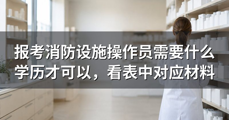 报考消防设施操作员需要什么学历才可以，看表中对应材料