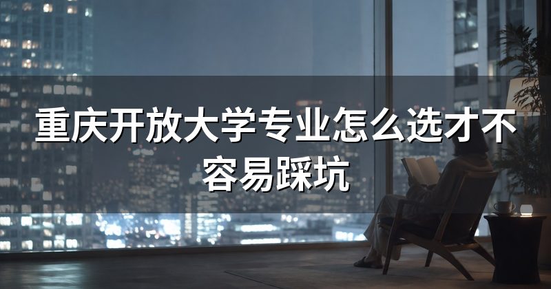 重庆开放大学专业怎么选才不容易踩坑