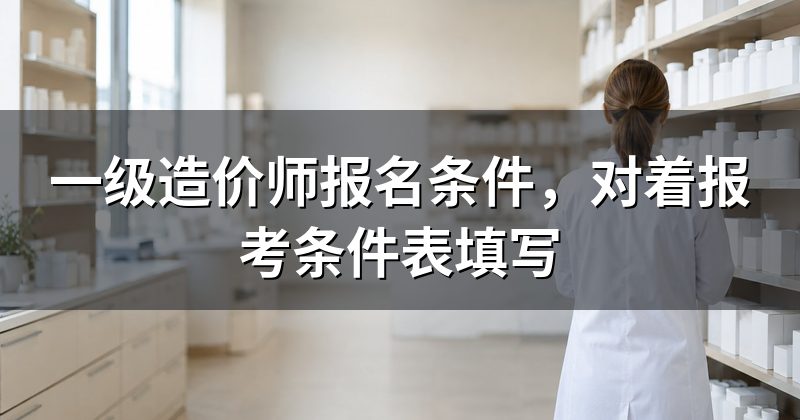 一级造价师报名条件,对着报考条件表填写