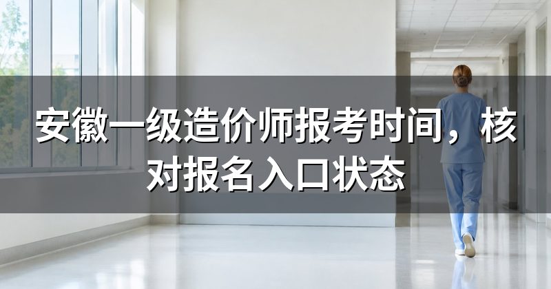 安徽一级造价师报考时间,核对报名入口状态