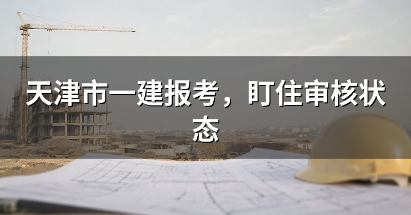 天津市一建报考,盯住审核状态