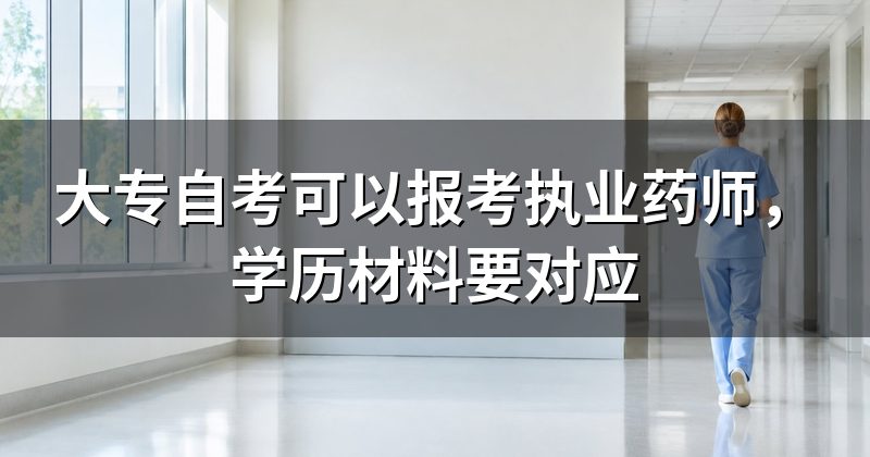 大专自考可以报考执业药师,学历材料要对应