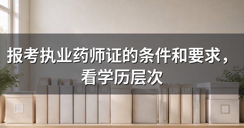 报考执业药师证的条件和要求，看学历层次