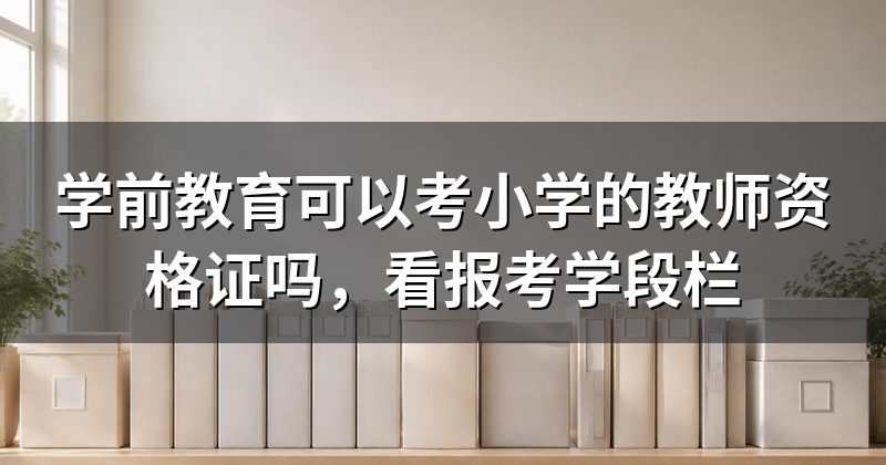 学前教育可以考小学的教师资格证吗，看报考学段栏