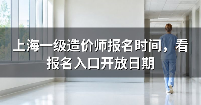 上海一级造价师报名时间,看报名入口开放日期