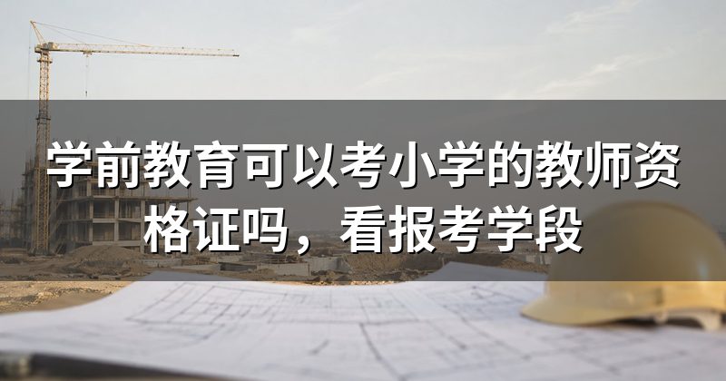 学前教育可以考小学的教师资格证吗,看报考学段